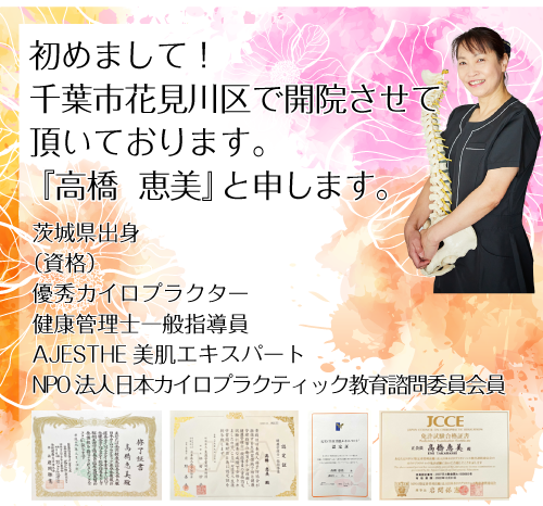初めまして!千葉市花見川区で開院させて頂いております。『高橋 恵美』と申します。茨城県出身 資格:優秀カイロプラクター,健康管理士一般指導員,AJESTHE 美肌エキスパート,NPO 法人日本カイロプラクティック教育諮問委員会員