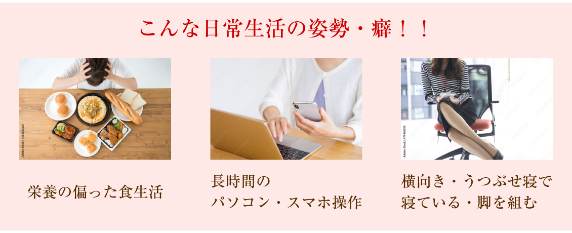 こんな日常生活の姿勢・癖!!「栄養の偏った食生活」「長時間のパソコン・スマホ操作」「横向き・うつぶせ寝で寝ている・脚を組む」