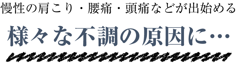 慢性の肩こり・腰痛・頭痛などが出始める様々な不調の原因に…