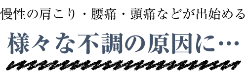 慢性の肩こり・腰痛・頭痛などが出始める様々な不調の原因に…