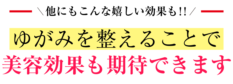 他にもこんな嬉しい効果も　ゆがみを整えることで美容効果も期待できます