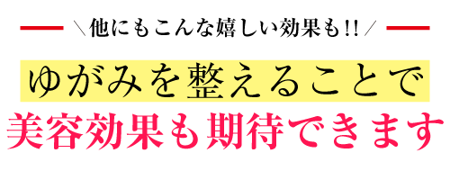 他にもこんな嬉しい効果も　ゆがみを整えることで美容効果も期待できます