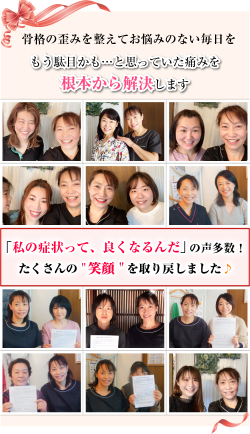 骨格の歪みを整えてお悩みのない毎日を もう駄目かも…と思っていた痛みを根本から解決します 「私の症状って、良くなるんだ」の声多数!たくさんの"笑顔"を取り戻しました♪